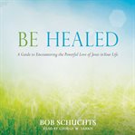 Be healed : a guide to encountering the powerful love of Jesus in your life cover image