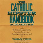 The Catholic hipster handbook : rediscovering cool saints, forgotten prayers, and other weird but sacred stuff cover image