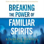 Breaking the power of familiar spirits : how to deal with demonic conspiracies cover image