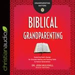 Biblical grandparenting : exploring God's design, culture's messages and disciple-making methods to pass faith to future generations cover image