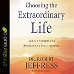 Choosing the extraordinary life : God's 7 secrets for success and significance cover image