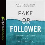 Fake or follower : refusing to settle for a shallow faith cover image