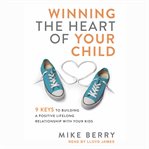 Winning the heart of your child : 9 keys to building a positive lifelong relationship with your kids cover image