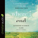 Where I end : a story of tragedy, truth, and rebellious hope cover image