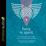 Here in spirit : knowing the spirit who creates, sustains, and transforms everything cover image