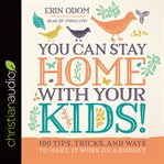 You can stay home with your kids! : 100 tips, tricks, and ways to make it work on a budget cover image