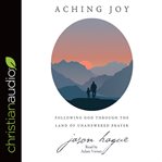 Aching joy : following god through the land of unanswered prayer cover image