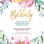 Go bravely : becoming the woman you were created to be cover image