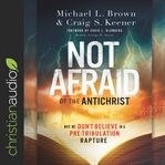 Not afraid of the Antichrist : why we don't believe in a pre-tribulation rapture cover image