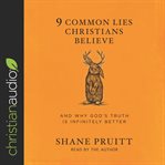 9 common lies Christians believe : and why God's truth is infinitely better cover image