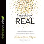 Choosing real : an invitation to celebrate when life doesn't go as planned cover image