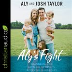 Aly's fight : beating cancer, battling infertility, and believing in miracles cover image
