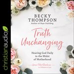 Truth unchanging : hearing God daily in the midst of motherhood : grace-filled devotions in 5 minutes or less cover image