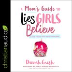 A mom's guide to lies girls believe : and the truth that sets them free cover image