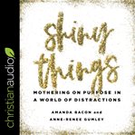 Shiny things : mothering on purpose in a world of distractions cover image