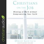 Christians on the job. Winning at Work without Compromising Your Faith cover image