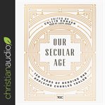 Our secular age : ten years of reading and applying Charles Taylor cover image