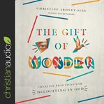 The Gift of Wonder : Creative Practices for Delighting in God cover image