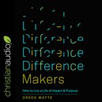Difference Makers : How to Live a Life of Impact and Purpose cover image
