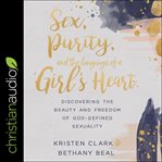 Sex, purity, and the longings of a girl's heart : discovering the beauty and freedom of God-defined sexuality cover image