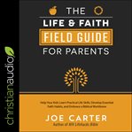 The life and faith field guide for parents : help your kids learn practical life skills, develop essential faith habits, and embrace a biblical worldview cover image