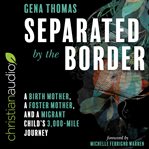 Separated by the border : a birth mother, a foster mother, and a migrant child's 3000-mile journey cover image