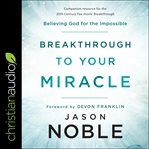 Breakthrough to your miracle : believing God for the impossible cover image