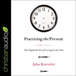 Practicing the present. The Neglected Art of Living in the Now cover image