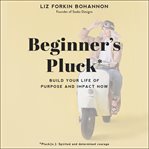 Beginner's pluck : build your life of purpose and impact now cover image