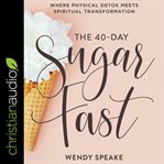 The 40-day sugar fast : where physical detox meets spiritual transformation cover image