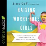 Raising worry-free girls : helping your daughter feel braver, stronger, and smarter in an anxious world cover image