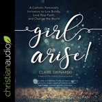 Girl, arise! : a Catholic feminist's invitation to live boldly, love your faith, and change the world cover image
