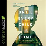 Until Every Child Is Home : Why the Church Can and Must Care for Orphans cover image