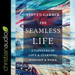 The seamless life : a tapestry of love and learning, worship and work cover image