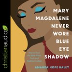 Mary Magdalene never wore blue eye shadow : how to trust the bible when truth and tradition collide cover image