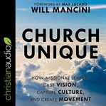 Church unique : how missional leaders cast vision, capture culture, and create movement cover image