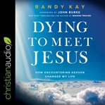 Dying to meet Jesus : how encountering heaven changed my life cover image
