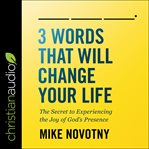 3 words that will change your life : the secret to experiencing the joy of God's presence cover image
