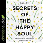 Secrets of the happy soul : experience the deep delight you were made for cover image