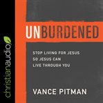 Unburdened : stop living for Jesus so Jesus can live through you cover image