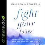 Fight your fears. Trusting God's Character and Promises When You Are Afraid cover image