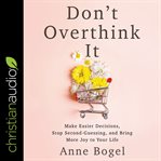 Don't overthink it : make easier decisions, stop second-guessing, and bring more joy to your life cover image