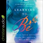 Learning to be. Finding Your Center After the Bottom Falls Out cover image