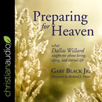 Preparing for heaven : what Dallas Willard taught me about living, dying, and eternal life cover image