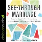 See-through marriage : experiencing the freedom and joy of being fully known and fully loved cover image