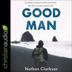 Good man : an honest journey into discovering who men were actually created to be cover image