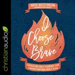 I choose brave : embracing holy courage and understanding godly fear cover image