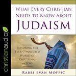 What every Christian needs to know about Judaism : exploring the ever-connected world of Christians & Jews cover image
