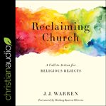 Reclaiming church : a call to action for the religious rejects cover image