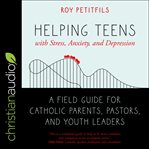 Helping teens with stress, anxiety, and depression. A Field Guide for Catholic Parents, Pastors, and Youth Leaders cover image